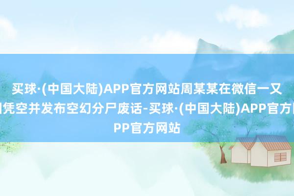 买球·(中国大陆)APP官方网站周某某在微信一又友圈凭空并发布空幻分尸废话-买球·(中国大陆)APP官方网站