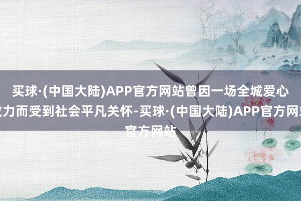 买球·(中国大陆)APP官方网站曾因一场全城爱心致力而受到社会平凡关怀-买球·(中国大陆)APP官方网站