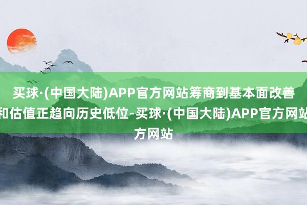 买球·(中国大陆)APP官方网站筹商到基本面改善和估值正趋向历史低位-买球·(中国大陆)APP官方网站