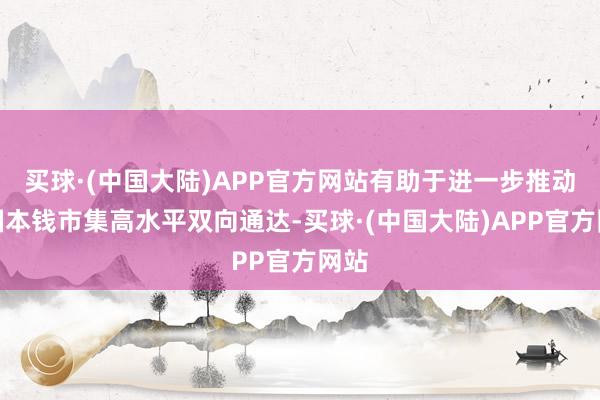 买球·(中国大陆)APP官方网站有助于进一步推动中国本钱市集高水平双向通达-买球·(中国大陆)APP官方网站