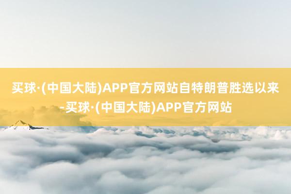 买球·(中国大陆)APP官方网站　　自特朗普胜选以来-买球·(中国大陆)APP官方网站