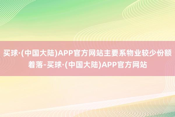 买球·(中国大陆)APP官方网站主要系物业较少份额着落-买球·(中国大陆)APP官方网站