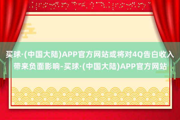 买球·(中国大陆)APP官方网站或将对4Q告白收入带来负面影响-买球·(中国大陆)APP官方网站