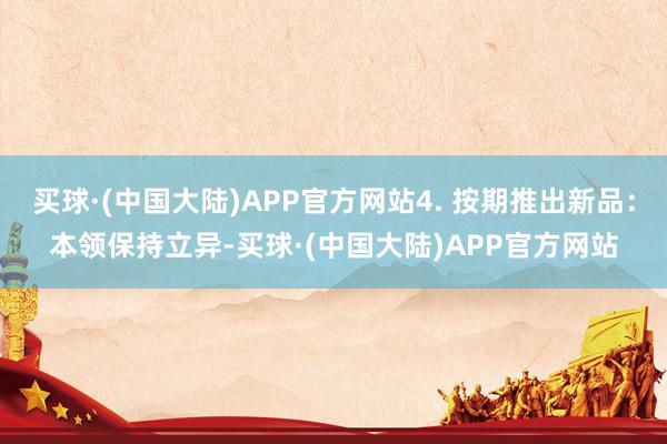 买球·(中国大陆)APP官方网站4. 按期推出新品：本领保持立异-买球·(中国大陆)APP官方网站