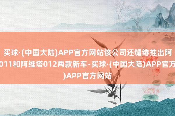 买球·(中国大陆)APP官方网站该公司还缱绻推出阿维塔011和阿维塔012两款新车-买球·(中国大陆)APP官方网站