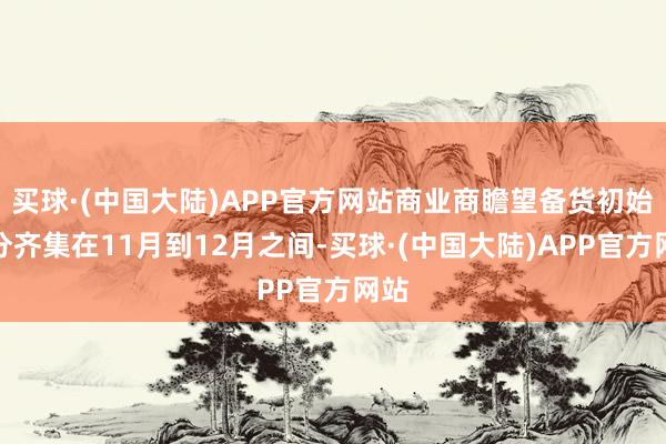 买球·(中国大陆)APP官方网站商业商瞻望备货初始时分齐集在11月到12月之间-买球·(中国大陆)APP官方网站