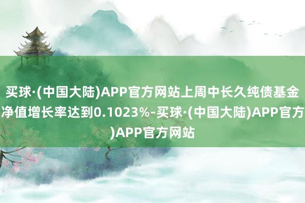 买球·(中国大陆)APP官方网站上周中长久纯债基金平均净值增长率达到0.1023%-买球·(中国大陆)APP官方网站