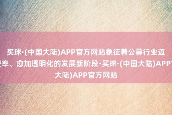 买球·(中国大陆)APP官方网站象征着公募行业迈向更低费率、愈加透明化的发展新阶段-买球·(中国大陆)APP官方网站