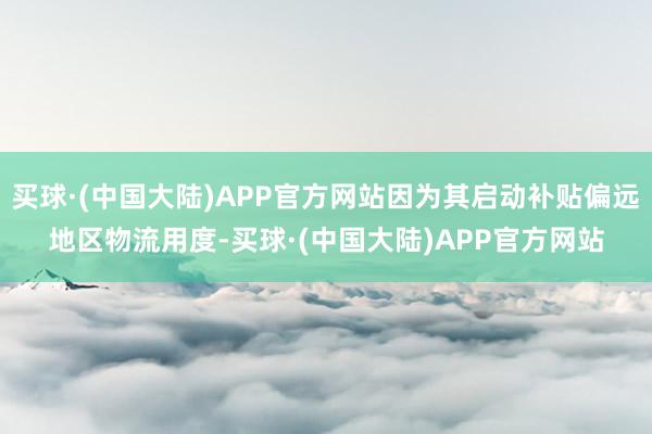 买球·(中国大陆)APP官方网站因为其启动补贴偏远地区物流用度-买球·(中国大陆)APP官方网站