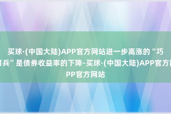 买球·(中国大陆)APP官方网站进一步高涨的“巧妙刀兵”是债券收益率的下降-买球·(中国大陆)APP官方网站