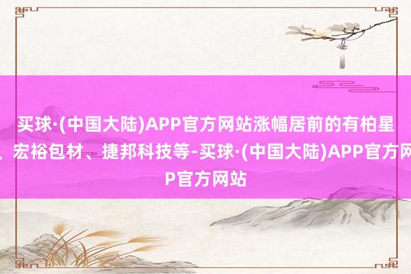 买球·(中国大陆)APP官方网站涨幅居前的有柏星龙、宏裕包材、捷邦科技等-买球·(中国大陆)APP官方网站