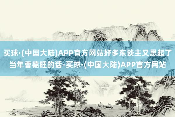 买球·(中国大陆)APP官方网站好多东谈主又思起了当年曹德旺的话-买球·(中国大陆)APP官方网站