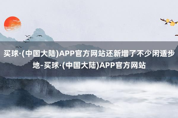 买球·(中国大陆)APP官方网站还新增了不少闲适步地-买球·(中国大陆)APP官方网站