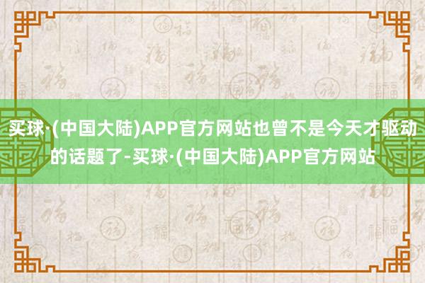 买球·(中国大陆)APP官方网站也曾不是今天才驱动的话题了-买球·(中国大陆)APP官方网站