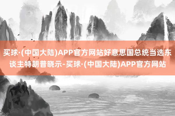 买球·(中国大陆)APP官方网站好意思国总统当选东谈主特朗普晓示-买球·(中国大陆)APP官方网站