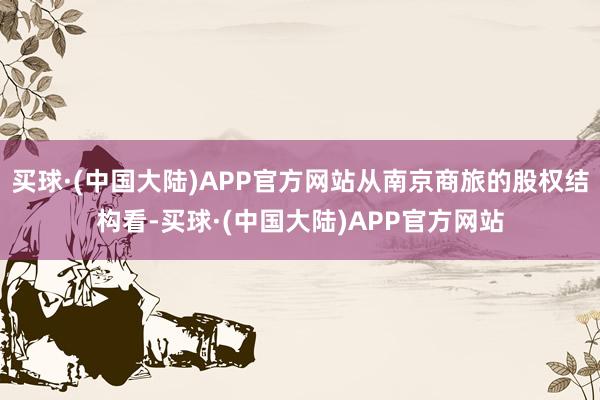 买球·(中国大陆)APP官方网站从南京商旅的股权结构看-买球·(中国大陆)APP官方网站