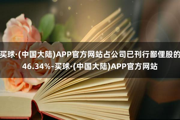 买球·(中国大陆)APP官方网站占公司已刊行鄙俚股的46.34%-买球·(中国大陆)APP官方网站