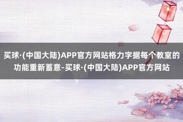 买球·(中国大陆)APP官方网站格力字据每个教室的功能重新蓄意-买球·(中国大陆)APP官方网站