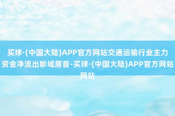 买球·(中国大陆)APP官方网站交通运输行业主力资金净流出畛域居首-买球·(中国大陆)APP官方网站