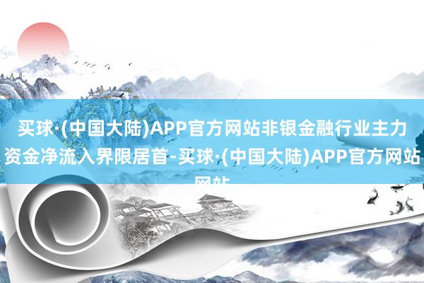 买球·(中国大陆)APP官方网站非银金融行业主力资金净流入界限居首-买球·(中国大陆)APP官方网站