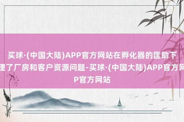 买球·(中国大陆)APP官方网站在孵化器的匡助下处理了厂房和客户资源问题-买球·(中国大陆)APP官方网站