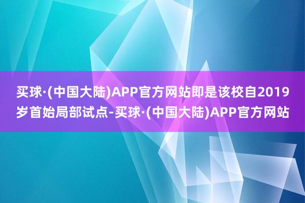 买球·(中国大陆)APP官方网站即是该校自2019岁首始局部试点-买球·(中国大陆)APP官方网站