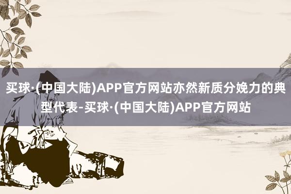 买球·(中国大陆)APP官方网站亦然新质分娩力的典型代表-买球·(中国大陆)APP官方网站