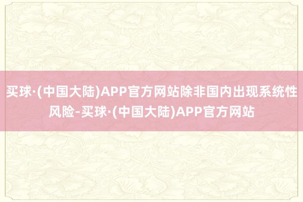 买球·(中国大陆)APP官方网站除非国内出现系统性风险-买球·(中国大陆)APP官方网站