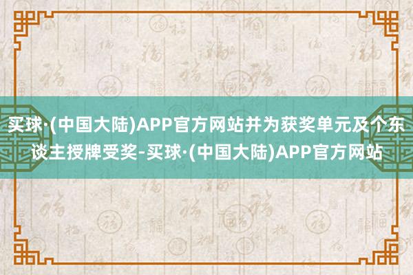 买球·(中国大陆)APP官方网站并为获奖单元及个东谈主授牌受奖-买球·(中国大陆)APP官方网站