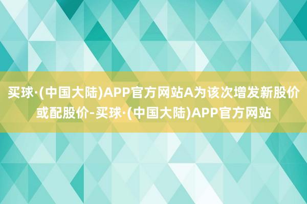 买球·(中国大陆)APP官方网站A为该次增发新股价或配股价-买球·(中国大陆)APP官方网站