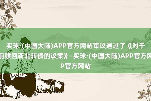 买球·(中国大陆)APP官方网站审议通过了《对于提前赎回新北转债的议案》-买球·(中国大陆)APP官方网站