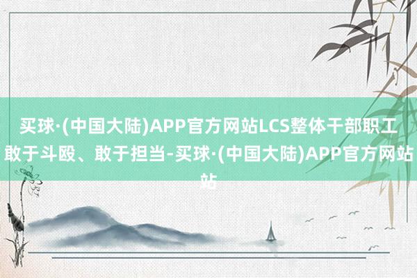 买球·(中国大陆)APP官方网站LCS整体干部职工敢于斗殴、敢于担当-买球·(中国大陆)APP官方网站