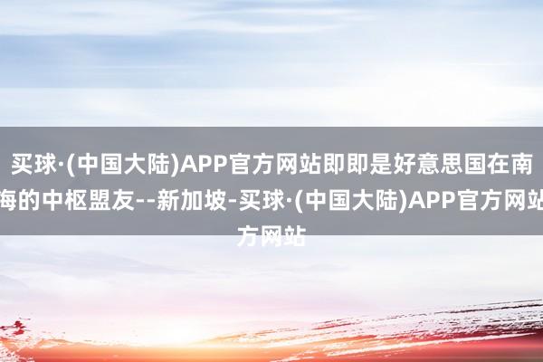 买球·(中国大陆)APP官方网站即即是好意思国在南海的中枢盟友--新加坡-买球·(中国大陆)APP官方网站