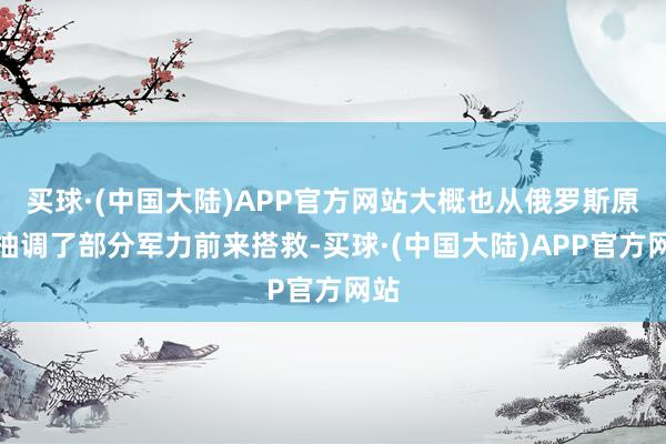 买球·(中国大陆)APP官方网站大概也从俄罗斯原土抽调了部分军力前来搭救-买球·(中国大陆)APP官方网站