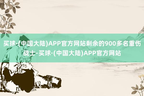 买球·(中国大陆)APP官方网站剩余的900多名重伤战士-买球·(中国大陆)APP官方网站