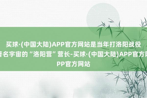 买球·(中国大陆)APP官方网站是当年打洛阳战役时著名宇宙的“洛阳营”营长-买球·(中国大陆)APP官方网站