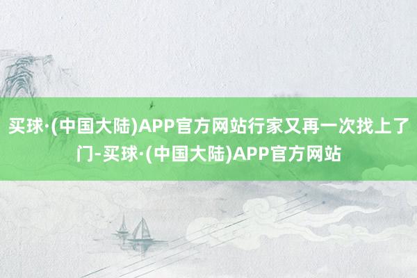 买球·(中国大陆)APP官方网站行家又再一次找上了门-买球·(中国大陆)APP官方网站