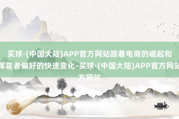 买球·(中国大陆)APP官方网站跟着电商的崛起和挥霍者偏好的快速变化-买球·(中国大陆)APP官方网站