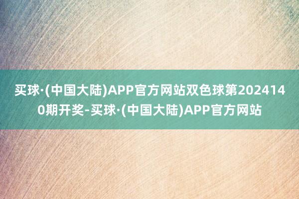 买球·(中国大陆)APP官方网站双色球第2024140期开奖-买球·(中国大陆)APP官方网站