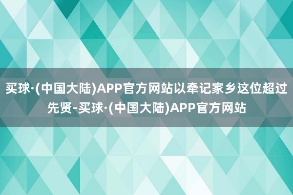 买球·(中国大陆)APP官方网站以牵记家乡这位超过先贤-买球·(中国大陆)APP官方网站