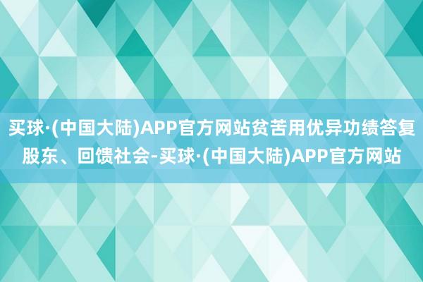 买球·(中国大陆)APP官方网站贫苦用优异功绩答复股东、回馈社会-买球·(中国大陆)APP官方网站