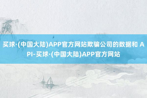 买球·(中国大陆)APP官方网站欺骗公司的数据和 API-买球·(中国大陆)APP官方网站