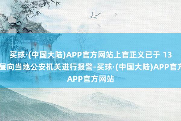 买球·(中国大陆)APP官方网站上官正义已于 13 日下昼向当地公安机关进行报警-买球·(中国大陆)APP官方网站