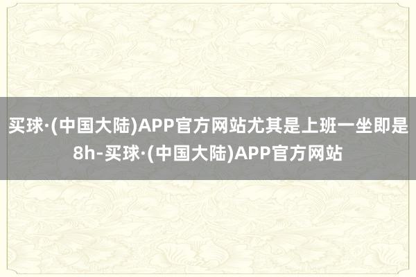 买球·(中国大陆)APP官方网站尤其是上班一坐即是8h-买球·(中国大陆)APP官方网站