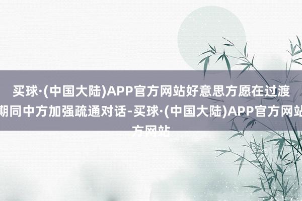 买球·(中国大陆)APP官方网站好意思方愿在过渡期同中方加强疏通对话-买球·(中国大陆)APP官方网站