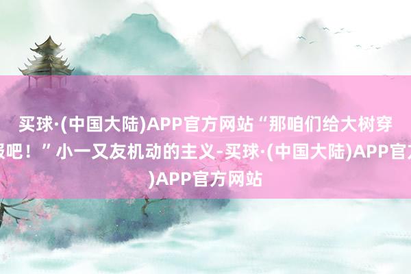 买球·(中国大陆)APP官方网站“那咱们给大树穿上衣服吧！”小一又友机动的主义-买球·(中国大陆)APP官方网站