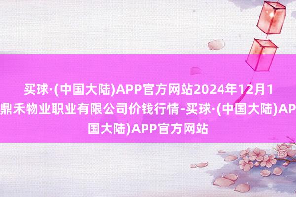 买球·(中国大陆)APP官方网站2024年12月17日师宗县鼎禾物业职业有限公司价钱行情-买球·(中国大陆)APP官方网站