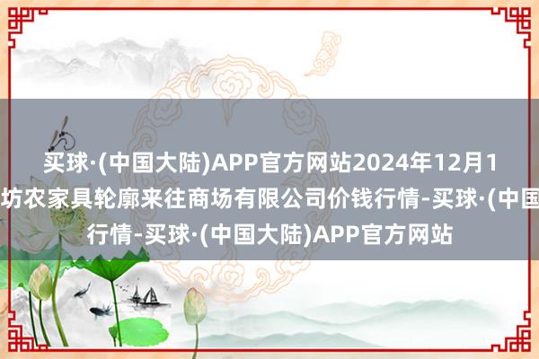 买球·(中国大陆)APP官方网站2024年12月17日山西省长治市紫坊农家具轮廓来往商场有限公司价钱行情-买球·(中国大陆)APP官方网站