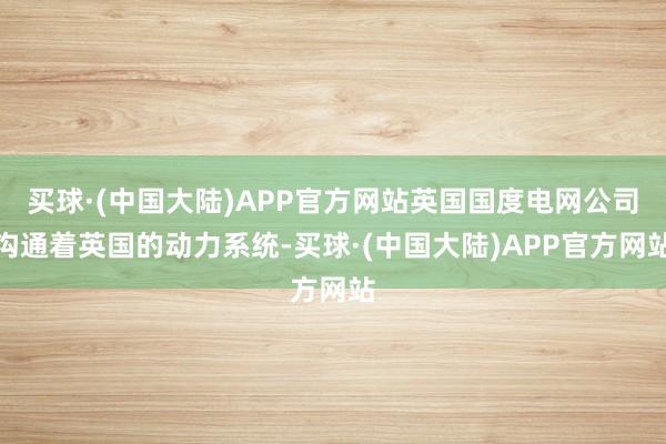 买球·(中国大陆)APP官方网站英国国度电网公司沟通着英国的动力系统-买球·(中国大陆)APP官方网站