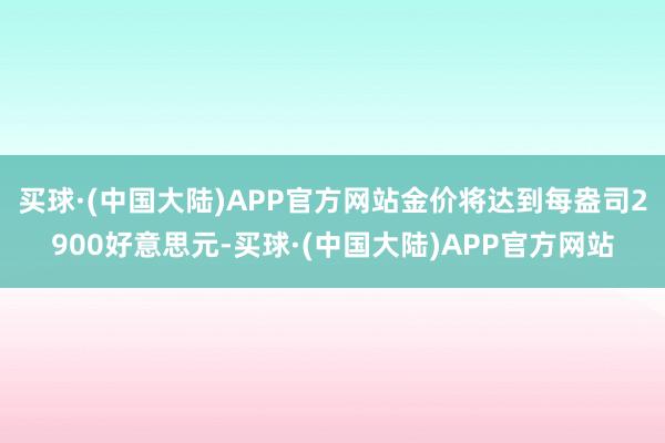 买球·(中国大陆)APP官方网站金价将达到每盎司2900好意思元-买球·(中国大陆)APP官方网站